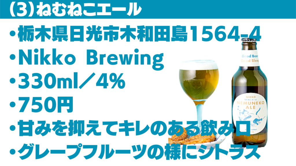 ・栃木県日光市木和田島1564-4
・Nikko Brewing
・330ml／4％
・750円
・甘みを抑えてキレのある飲み口
・グレープフルーツの様にシトラス
